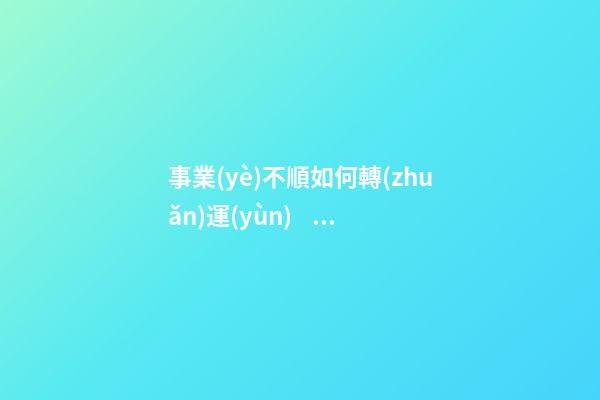 事業(yè)不順如何轉(zhuǎn)運(yùn)，事業(yè)不順怎么辦